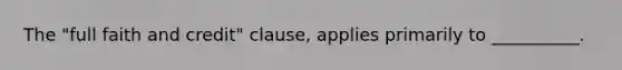 The "full faith and credit" clause, applies primarily to __________.