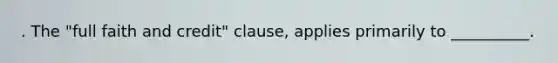 . The "full faith and credit" clause, applies primarily to __________.