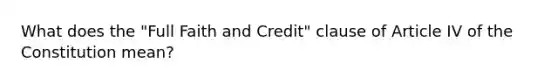 What does the "Full Faith and Credit" clause of Article IV of the Constitution mean?