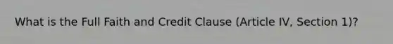 What is the Full Faith and Credit Clause (Article IV, Section 1)?