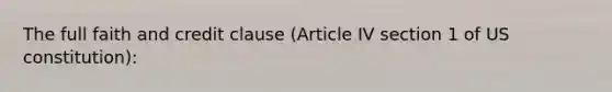 The full faith and credit clause (Article IV section 1 of US constitution):