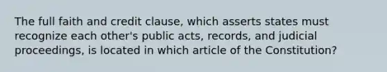 The full faith and credit clause, which asserts states must recognize each other's public acts, records, and judicial proceedings, is located in which article of the Constitution?