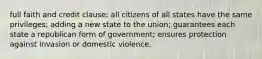 full faith and credit clause; all citizens of all states have the same privileges; adding a new state to the union; guarantees each state a republican form of government; ensures protection against invasion or domestic violence.