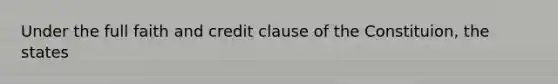 Under the full faith and credit clause of the Constituion, the states