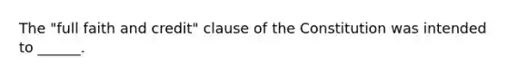 The "full faith and credit" clause of the Constitution was intended to ______.