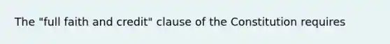 The "full faith and credit" clause of the Constitution requires