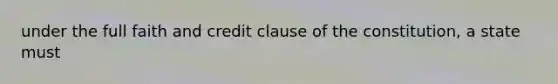 under the full faith and credit clause of the constitution, a state must
