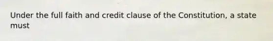 Under the full faith and credit clause of the Constitution, a state must