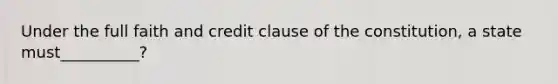 Under the full faith and credit clause of the constitution, a state must__________?