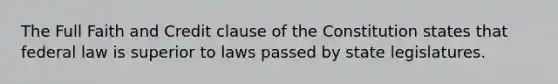 The Full Faith and Credit clause of the Constitution states that federal law is superior to laws passed by state legislatures.