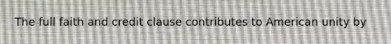 The full faith and credit clause contributes to American unity by
