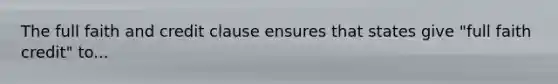 The full faith and credit clause ensures that states give "full faith credit" to...