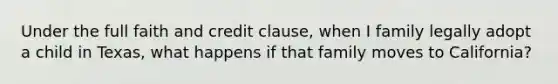 Under the full faith and credit clause, when I family legally adopt a child in Texas, what happens if that family moves to California?