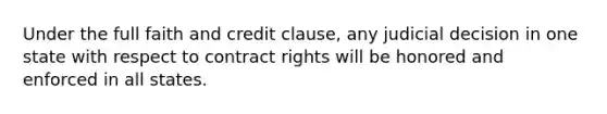 Under the full faith and credit clause, any judicial decision in one state with respect to contract rights will be honored and enforced in all states.