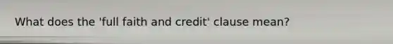 What does the 'full faith and credit' clause mean?