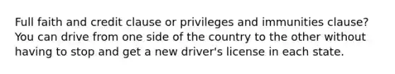 Full faith and credit clause or privileges and immunities clause? You can drive from one side of the country to the other without having to stop and get a new driver's license in each state.