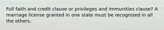 Full faith and credit clause or privileges and immunities clause? A marriage license granted in one state must be recognized in all the others.