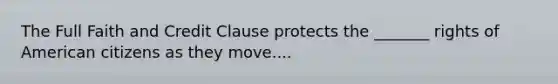 The Full Faith and Credit Clause protects the _______ rights of American citizens as they move....