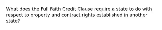 What does the Full Faith Credit Clause require a state to do with respect to property and contract rights established in another state?