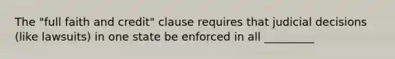 The "full faith and credit" clause requires that judicial decisions (like lawsuits) in one state be enforced in all _________