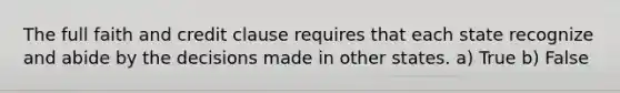 The full faith and credit clause requires that each state recognize and abide by the decisions made in other states. a) True b) False