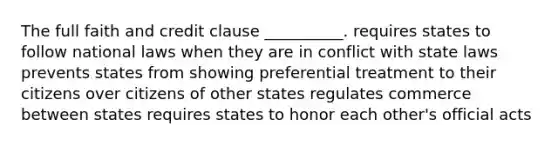 The full faith and credit clause __________. requires states to follow national laws when they are in conflict with state laws prevents states from showing preferential treatment to their citizens over citizens of other states regulates commerce between states requires states to honor each other's official acts