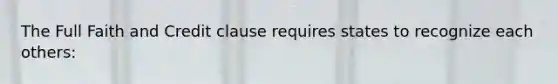 The Full Faith and Credit clause requires states to recognize each others: