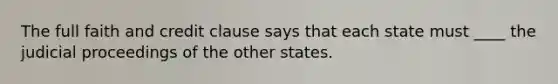 The full faith and credit clause says that each state must ____ the judicial proceedings of the other states.