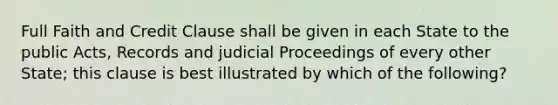 Full Faith and Credit Clause shall be given in each State to the public Acts, Records and judicial Proceedings of every other State; this clause is best illustrated by which of the following?