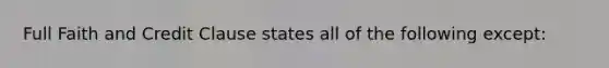 Full Faith and Credit Clause states all of the following except: