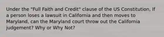 Under the "Full Faith and Credit" clause of the US Constitution, If a person loses a lawsuit in California and then moves to Maryland, can the Maryland court throw out the California judgement? Why or Why Not?