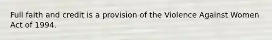 Full faith and credit is a provision of the Violence Against Women Act of 1994.