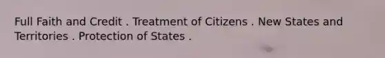 Full Faith and Credit . Treatment of Citizens . New States and Territories . Protection of States .