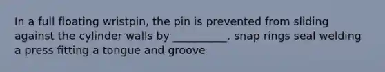 In a full floating wristpin, the pin is prevented from sliding against the cylinder walls by __________. snap rings seal welding a press fitting a tongue and groove