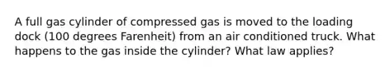 A full gas cylinder of compressed gas is moved to the loading dock (100 degrees Farenheit) from an air conditioned truck. What happens to the gas inside the cylinder? What law applies?