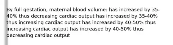 By full gestation, maternal blood volume: has increased by 35-40% thus decreasing cardiac output has increased by 35-40% thus increasing cardiac output has increased by 40-50% thus increasing cardiac output has increased by 40-50% thus decreasing cardiac output