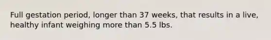 Full gestation period, longer than 37 weeks, that results in a live, healthy infant weighing more than 5.5 lbs.