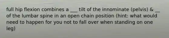 full hip flexion combines a ___ tilt of the innominate (pelvis) & __ of the lumbar spine in an open chain position (hint: what would need to happen for you not to fall over when standing on one leg)