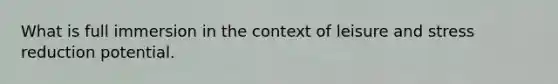 What is full immersion in the context of leisure and stress reduction potential.