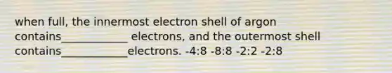 when full, the innermost electron shell of argon contains____________ electrons, and the outermost shell contains____________electrons. -4:8 -8:8 -2:2 -2:8