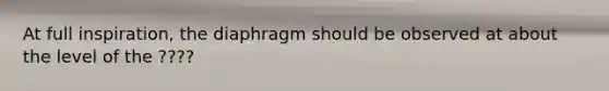 At full inspiration, the diaphragm should be observed at about the level of the ????