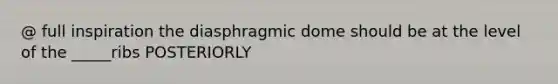 @ full inspiration the diasphragmic dome should be at the level of the _____ribs POSTERIORLY
