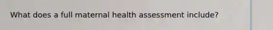 What does a full maternal health assessment include?