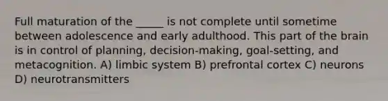 Full maturation of the _____ is not complete until sometime between adolescence and early adulthood. This part of the brain is in control of planning, decision-making, goal-setting, and metacognition. A) limbic system B) prefrontal cortex C) neurons D) neurotransmitters