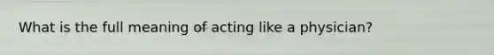 What is the full meaning of acting like a physician?