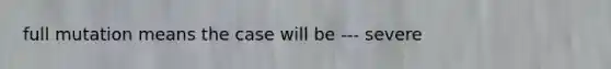 full mutation means the case will be --- severe