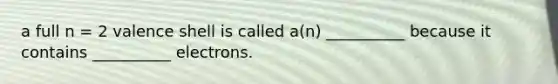 a full n = 2 valence shell is called a(n) __________ because it contains __________ electrons.