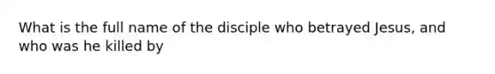 What is the full name of the disciple who betrayed Jesus, and who was he killed by