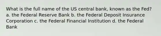 What is the full name of the US central bank, known as the Fed? a. the Federal Reserve Bank b. the Federal Deposit Insurance Corporation c. the Federal Financial Institution d. the Federal Bank