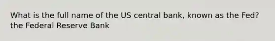 What is the full name of the US central bank, known as the Fed? the Federal Reserve Bank